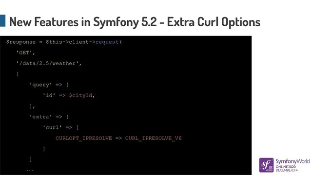 New Features in Symfony 5.2 - Extra Curl Options
$response = $this->client->request(
'GET',
'/data/2.5/weather',
[
'query' => [
'id' => $cityId,
],
'extra' => [
'curl' => [
CURLOPT_IPRESOLVE => CURL_IPRESOLVE_V6
]
]
...
