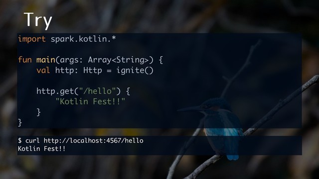 5SZ
import spark.kotlin.*
fun main(args: Array) {
val http: Http = ignite()
http.get("/hello") {
"Kotlin Fest!!"
}
}
$ curl http://localhost:4567/hello
Kotlin Fest!!
