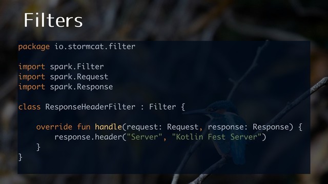 'JMUFST
package io.stormcat.filter 
 
import spark.Filter 
import spark.Request 
import spark.Response 
 
class ResponseHeaderFilter : Filter { 
 
override fun handle(request: Request, response: Response) { 
response.header("Server", "Kotlin Fest Server") 
} 
}
