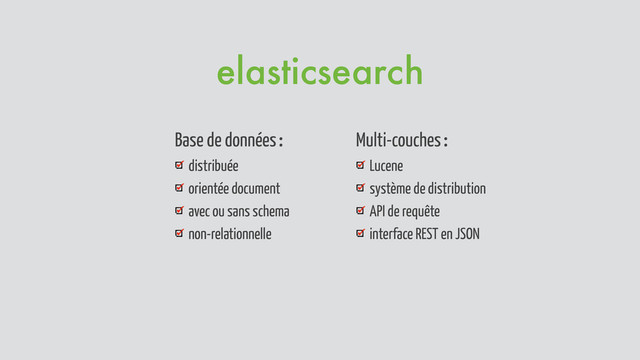 Base de données :
distribuée
orientée document
avec ou sans schema
non-relationnelle
Multi-couches :
Lucene
système de distribution
API de requête
interface REST en JSON
elasticsearch
