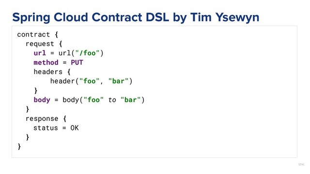 17￼
contract {
request {
url = url("/foo")
method = PUT
headers {
header("foo", "bar")
}
body = body("foo" to "bar")
}
response {
status = OK
}
}
Spring Cloud Contract DSL by Tim Ysewyn
