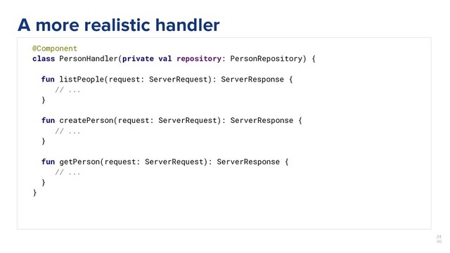 24
￼
@Component
class PersonHandler(private val repository: PersonRepository) {
fun listPeople(request: ServerRequest): ServerResponse {
// ...
}
fun createPerson(request: ServerRequest): ServerResponse {
// ...
}
fun getPerson(request: ServerRequest): ServerResponse {
// ...
}
}
A more realistic handler
