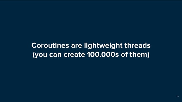 Coroutines are lightweight threads
(you can create 100.000s of them)
29
