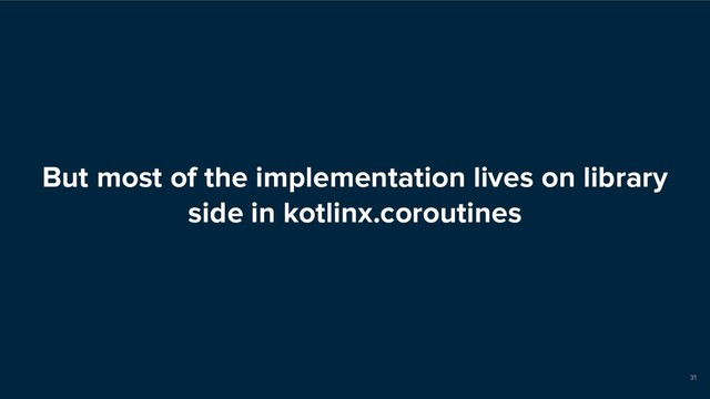 But most of the implementation lives on library
side in kotlinx.coroutines
31

