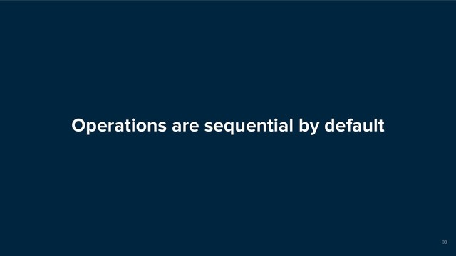 Operations are sequential by default
33
