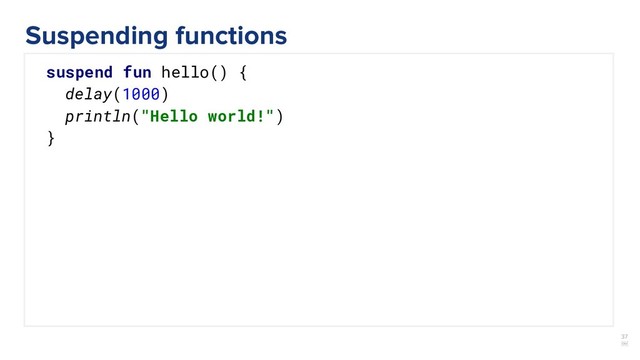 37
￼
suspend fun hello() {
delay(1000)
println("Hello world!")
}
Suspending functions
