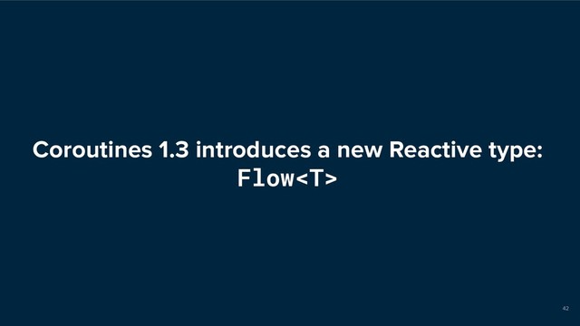 Coroutines 1.3 introduces a new Reactive type:
Flow
42
