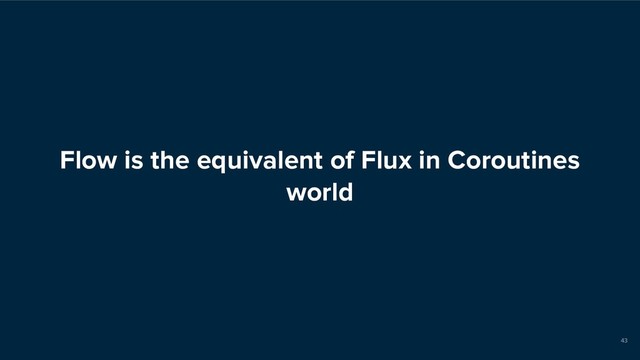 Flow is the equivalent of Flux in Coroutines
world
43
