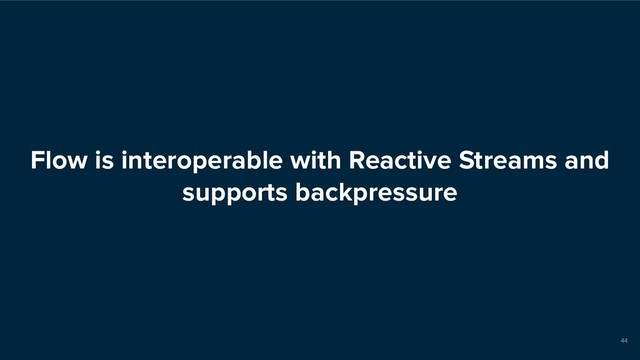Flow is interoperable with Reactive Streams and
supports backpressure
44
