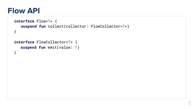 45
￼
interface Flow {
suspend fun collect(collector: FlowCollector)
}
interface FlowCollector {
suspend fun emit(value: T)
}
Flow API
