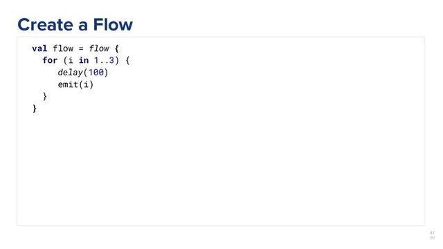 47
￼
val flow = flow {
for (i in 1..3) {
delay(100)
emit(i)
}
}
Create a Flow
