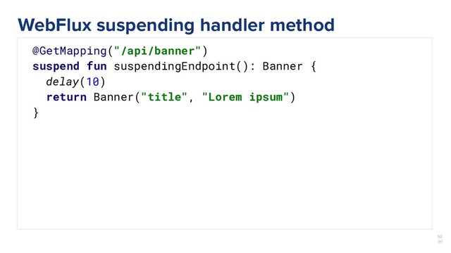 53
￼
@GetMapping("/api/banner")
suspend fun suspendingEndpoint(): Banner {
delay(10)
return Banner("title", "Lorem ipsum")
}
WebFlux suspending handler method
