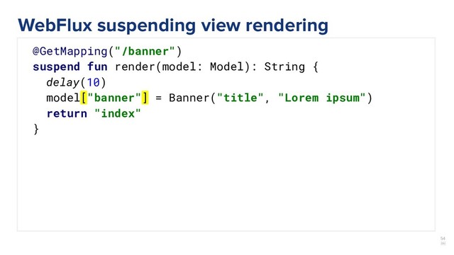 54
￼
@GetMapping("/banner")
suspend fun render(model: Model): String {
delay(10)
model["banner"] = Banner("title", "Lorem ipsum")
return "index"
}
WebFlux suspending view rendering
