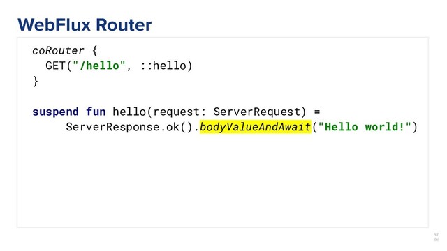 57
￼
coRouter {
GET("/hello", ::hello)
}
suspend fun hello(request: ServerRequest) =
ServerResponse.ok().bodyValueAndAwait("Hello world!")
WebFlux Router
