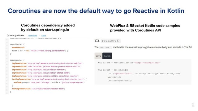 61
￼
Coroutines are now the default way to go Reactive in Kotlin
Coroutines dependency added
by default on start.spring.io
WebFlux & RSocket Kotlin code samples
provided with Coroutines API
