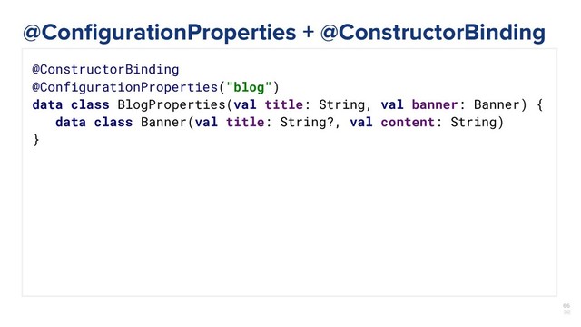66
￼
@ConstructorBinding
@ConfigurationProperties("blog")
data class BlogProperties(val title: String, val banner: Banner) {
data class Banner(val title: String?, val content: String)
}
@ConﬁgurationProperties + @ConstructorBinding
