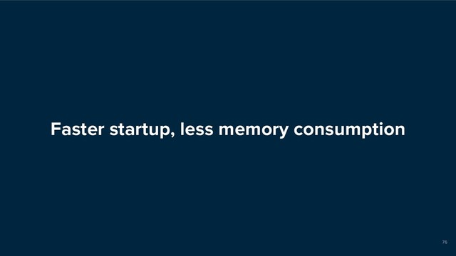 Faster startup, less memory consumption
76
