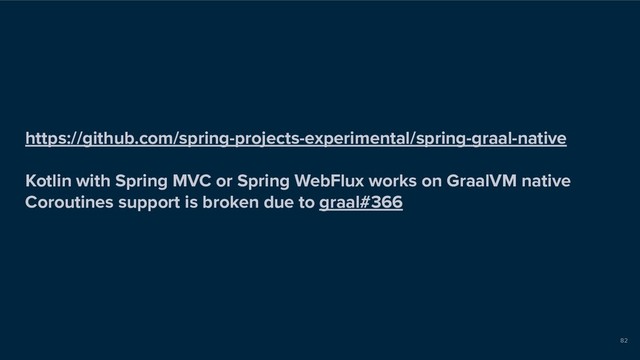 https://github.com/spring-projects-experimental/spring-graal-native
Kotlin with Spring MVC or Spring WebFlux works on GraalVM native
Coroutines support is broken due to graal#366
82

