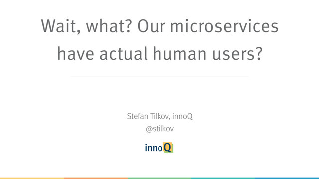 Wait, what? Our microservices 
have actual human users?
Stefan Tilkov, innoQ
@stilkov
