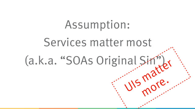 Assumption:
Services matter most
(a.k.a. “SOAs Original Sin”)
UIs matter
more.
