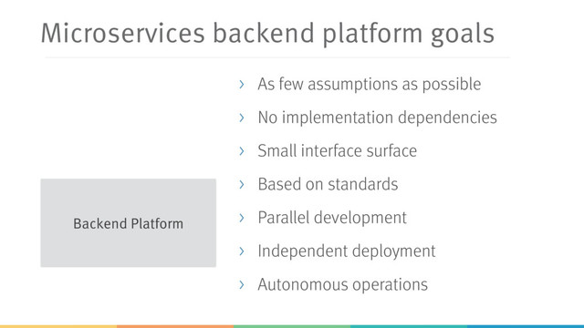 Microservices backend platform goals
> As few assumptions as possible
> No implementation dependencies
> Small interface surface
> Based on standards
> Parallel development
> Independent deployment
> Autonomous operations
Backend Platform
