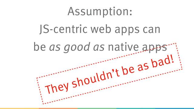 Assumption:
JS-centric web apps can 
be as good as native apps
They shouldn’t be as bad!
