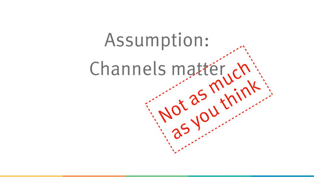Assumption:
Channels matter
Not as much
as you think
