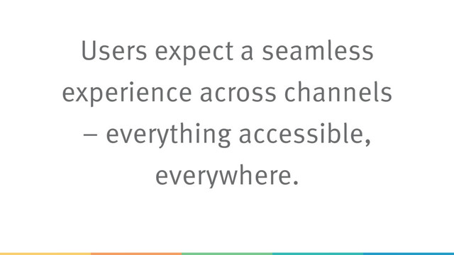 Users expect a seamless
experience across channels 
– everything accessible,
everywhere.
