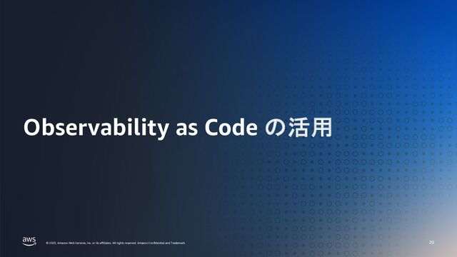 AWS 秋の Observability 祭り Observability as Code の必要性
© 2023, Amazon Web Services, Inc. or its affiliates. All rights reserved. Amazon Confidential and Trademark.
© 2023, Amazon Web Services, Inc. or its affiliates. All rights reserved. Amazon Confidential and Trademark.
Observability as Code の活用
20

