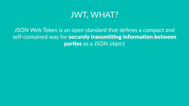 JWT, WHAT?
JSON Web Token is an open standard that deﬁnes a compact and
self-contained way for securely transmi.ng informa2on between
par2es as a JSON object
