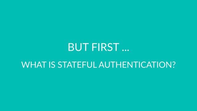 BUT FIRST ...
WHAT IS STATEFUL AUTHENTICATION?
