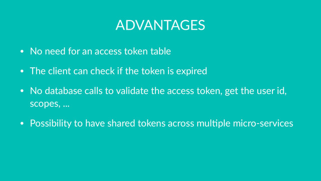 ADVANTAGES
• No need for an access token table
• The client can check if the token is expired
• No database calls to validate the access token, get the user id,
scopes, ...
• Possibility to have shared tokens across mul>ple micro-services
