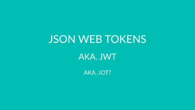 JSON WEB TOKENS
AKA. JWT
AKA. JOT?
