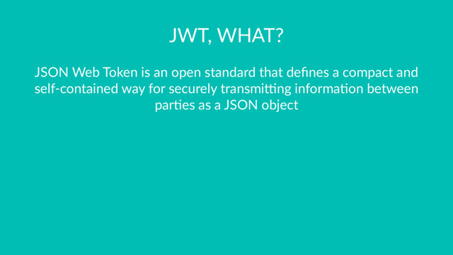 JWT, WHAT?
JSON Web Token is an open standard that deﬁnes a compact and
self-contained way for securely transmi>ng informa@on between
par@es as a JSON object
