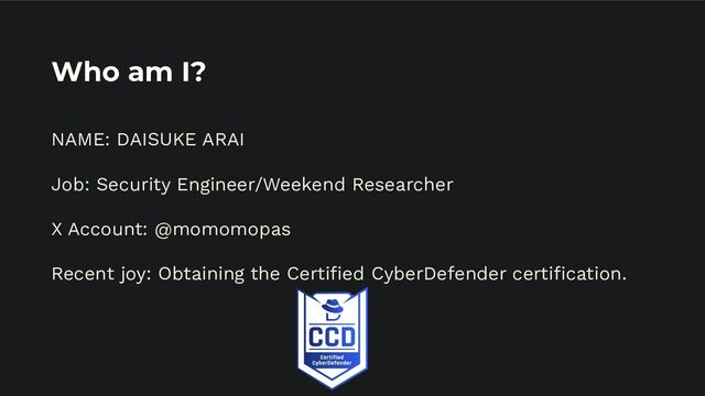 Who am I?
NAME: DAISUKE ARAI
Job: Security Engineer/Weekend Researcher
X Account: @momomopas
Recent joy: Obtaining the Certiﬁed CyberDefender certiﬁcation.
