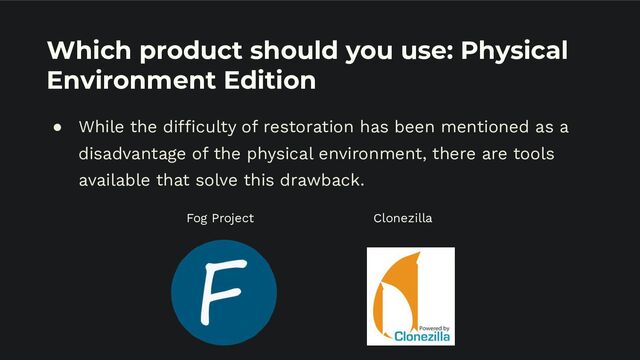 Which product should you use: Physical
Environment Edition
● While the difficulty of restoration has been mentioned as a
disadvantage of the physical environment, there are tools
available that solve this drawback.
Fog Project Clonezilla
