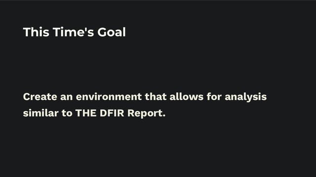 This Time's Goal
Create an environment that allows for analysis
similar to THE DFIR Report.
