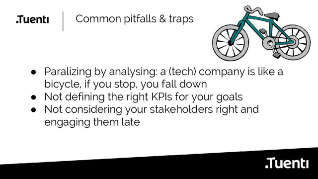 Common pitfalls & traps
● Paralizing by analysing: a (tech) company is like a
bicycle, if you stop, you fall down
● Not defining the right KPIs for your goals
● Not considering your stakeholders right and
engaging them late

