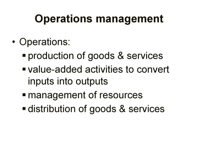 Operations management
• Operations:
 production of goods & services
 value-added activities to convert
inputs into outputs
 management of resources
 distribution of goods & services
