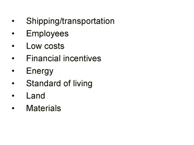 • Shipping/transportation
• Employees
• Low costs
• Financial incentives
• Energy
• Standard of living
• Land
• Materials
