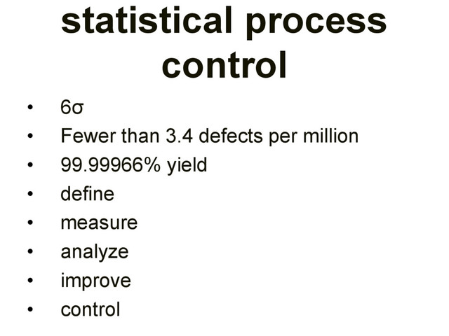 statistical process
control
• 6σ
• Fewer than 3.4 defects per million
• 99.99966% yield
• define
• measure
• analyze
• improve
• control
