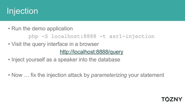 Injection
• Run the demo application
php -S localhost:8888 -t asr1-injection
• Visit the query interface in a browser
http://localhost:8888/query
• Inject yourself as a speaker into the database
• Now … fix the injection attack by parameterizing your statement
