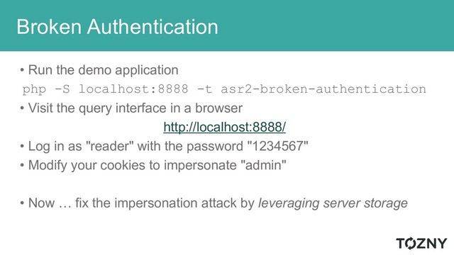 Broken Authentication
• Run the demo application
php -S localhost:8888 -t asr2-broken-authentication
• Visit the query interface in a browser
http://localhost:8888/
• Log in as "reader" with the password "1234567"
• Modify your cookies to impersonate "admin"
• Now … fix the impersonation attack by leveraging server storage
