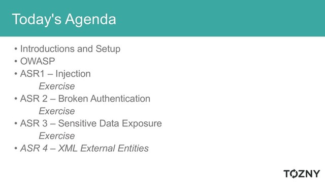 Today's Agenda
• Introductions and Setup
• OWASP
• ASR1 – Injection
Exercise
• ASR 2 – Broken Authentication
Exercise
• ASR 3 – Sensitive Data Exposure
Exercise
• ASR 4 – XML External Entities
