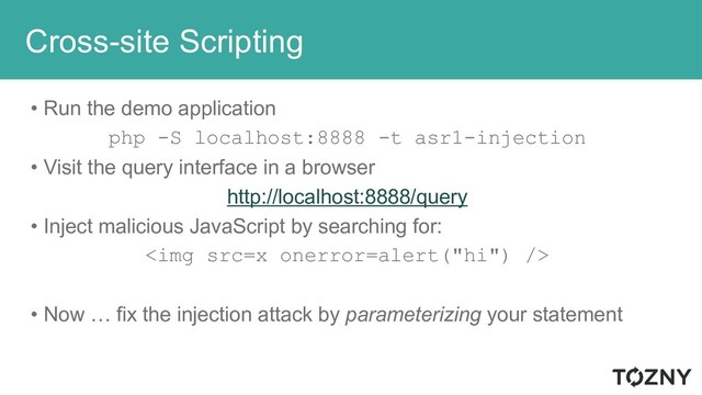 Cross-site Scripting
• Run the demo application
php -S localhost:8888 -t asr1-injection
• Visit the query interface in a browser
http://localhost:8888/query
• Inject malicious JavaScript by searching for:
<img src="x">
• Now … fix the injection attack by parameterizing your statement
