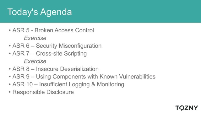 Today's Agenda
• ASR 5 - Broken Access Control
Exercise
• ASR 6 – Security Misconfiguration
• ASR 7 – Cross-site Scripting
Exercise
• ASR 8 – Insecure Deserialization
• ASR 9 – Using Components with Known Vulnerabilities
• ASR 10 – Insufficient Logging & Monitoring
• Responsible Disclosure
