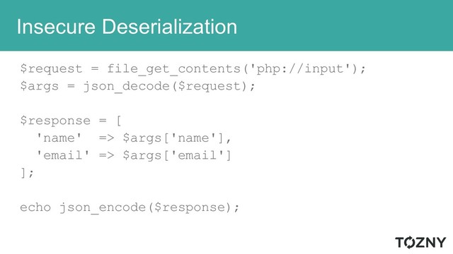 Insecure Deserialization
$request = file_get_contents('php://input');
$args = json_decode($request);
$response = [
'name' => $args['name'],
'email' => $args['email']
];
echo json_encode($response);
