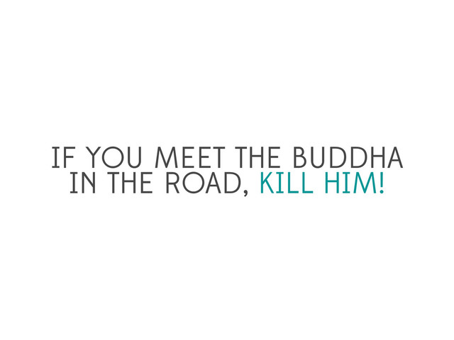 IF YOU MEET THE BUDDHA
IN THE ROAD, KILL HIM!
