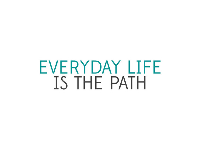 EVERYDAY LIFE 
IS THE PATH
