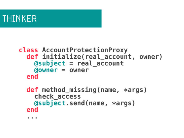 THINKER
class AccountProtectionProxy
def initialize(real_account, owner)
@subject = real_account
@owner = owner
end
!
def method_missing(name, *args)
check_access
@subject.send(name, *args)
end
...

